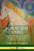 How to Stay Young: Staying Young Through Positivity, Moderation and Better Ways of Thinking, a Soul Healing Guide for a Good Life
