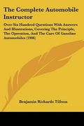 the complete automobile instructor: over six hundred questions with answers and illustrations, covering the principle, the operation, and the care of (en Inglés)