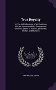 True Royalty: or, The Noble Example of an Illustrious Life, as Seen in the Lofty Purpose and Generous Deeds of Victoria, as Maiden, (en Inglés)