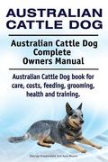 Australian Cattle Dog. Australian Cattle Dog Complete Owners Manual. Australian Cattle Dog book for care, costs, feeding, grooming, health and trainin 