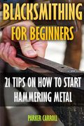 Blacksmithing For Beginners: 21 Tips On How To Start Hammering Metal (en Inglés)