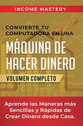 Convierte tu Computadora en una Máquina de Hacer Dinero: Aprende las Maneras más Sencillas y Rápidas de Crear Dinero Desde Casa Volumen Completo