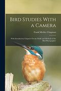 Bird Studies With a Camera: With Introductory Chapters on the Outfit and Methods of the Bird Photographer