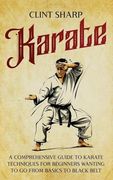 Karate: A Comprehensive Guide to Karate Techniques for Beginners Wanting to go From Basics to Black Belt