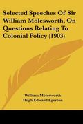 selected speeches of sir william molesworth, on questions relating to colonial policy (1903) (en Inglés)