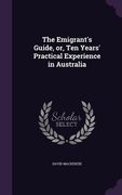 The Emigrant's Guide, or, Ten Years' Practical Experience in Australia (en Inglés)