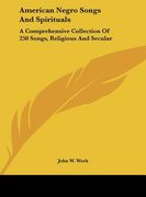 american negro songs and spirituals: a comprehensive collection of 250 songs, religious and secular