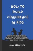 How to Build Confidence in Kids: Proven Strategies to Build Resilience, Self-Esteem, Foster Confidence and Success in Today's Competitive World (en Inglés)