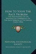 how to solve the race problem: the proceedings of the washington conference on the race problem in the united states (1904) (en Inglés)