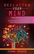 Declutter Your Mind: Simple and Effective Strategies to Free Yourself From Anxiety (Easy Techniques to Incorporate Decluttering in Your Lif