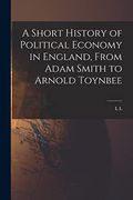 A Short History of Political Economy in England, From Adam Smith to Arnold Toynbee (en Inglés)