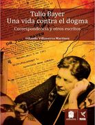 Tulio bayer una vida contra el dogma correspondencia y otros escritos (in Spanish)