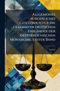 Allgemeines bÃ¼rgerliches Gesetzbuch fÃ¼r die gesammten deutschen ErblÃ¤nder der oesterreichischen Monarchie. Erster Band (en ger)