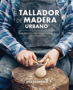 El Tallador de Madera Urbano: Guía Práctica Para Tallar Cucharas, Cuencos y Tablas