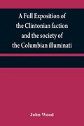 A full exposition of the Clintonian faction and the society of the Columbian illuminati: with an account of the writer of the Narrative, and the chara (en Inglés)