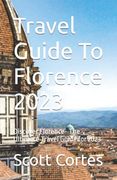 Travel Guide To Florence 2023: Discover Florence- The Ultimate Travel Guide for 2023 (en Inglés)