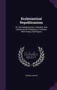 Ecclesiastical Republicanism: Or, The Republicanism, Liberality, And Catholicity Of Presbytery, In Contrast With Prelacy And Popery (en Inglés)