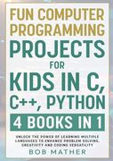 Fun Computer Programming Projects for Kids in c, C++, Python: 4 Books in 1: Unlock the Power of Learning Multiple Languages to Enhance Problem. Versatility (Coding for Absolute Beginners) (en Inglés)