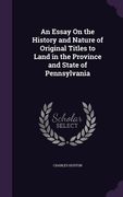 An Essay On the History and Nature of Original Titles to Land in the Province and State of Pennsylvania (en Inglés)