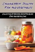 Canning Meat, Poultry, Fish, And Vegetables: Collection Of Recipes, Both For Glass Jars And Metal Cans: Home Canned Meat Guide (en Inglés)