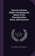 Oratorio Libretto, Elijah. Containing the Music of the Principal Solos, Duets, and Choruses (en Inglés)