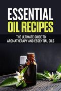 Essential Oil Recipes: The Ultimate Healing Guide Using Aromatherapy and Essential Oils