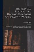 The Medical, Surgical and Hygenic Treatment of Diseases of Women: Especially Those Causing Sterility, the Disorders and Accidents of Pregnancy and Pai