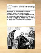 a   manual for the use of coachmen, grooms, ostlers, and all persons concerned in the care and management of horses; being a selection of near three h