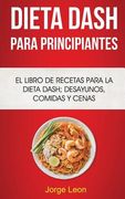 Dieta Dash Para Principiantes: El libro de recetas para la dieta Dash; desayunos, comidas y cenas