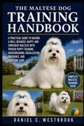 THE MALTESE DOG TRAINING HANDBOOK: A Practical Guide to Raising a Well-Behaved, Happy, and Confident Maltese with Proven Puppy Training, Housebreaking, Socialization, Obedience, and Everyday Care