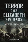 Terror Over Elizabeth, New Jersey: Three Plane Crashes in 58 Days and the Fight for Newark Airport (en Inglés)