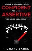The Keys to being Brilliantly Confident and More Assertive: A Vital Guide to Enhancing Your Communication Skills, Getting Rid of Anxiety, and Promotin