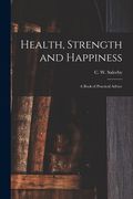 Health, Strength and Happiness: a Book of Practical Advice (en Inglés)