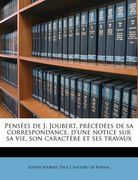 Pensees de J. Joubert, Precedees de Sa Correspondance, D'Une Notice Sur Sa Vie, Son Caractere Et Ses Travaux (in French)