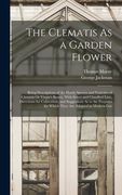 The Clematis As a Garden Flower: Being Descriptions of the Hardy Species and Varieties of Clematis Or Virgin's Bower, With Select and Classified Lists (en Inglés)
