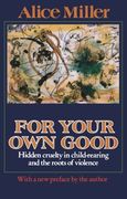 for your own good,hidden cruelty in child-rearing and the roots of violence (en Inglés)