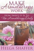 Make Aromatherapy Work: How Sweet It Is to Use Aromatherapy Daily: Hidden Secrets (en Inglés)