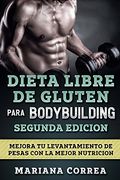 Dieta Libre de Gluten Para Bodybuilding Segunda Edicion: Mejora tu Levantamiento de Pesas con la Mejor Nutricion