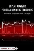 Expert Advisor Programming for Beginners: Maximum mt4 Forex Profit Strategies 