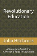 Revolutionary Education: A Strategy to Speak the Christian's Voice in Education (en Inglés)
