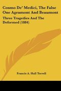 cosmo de' medici, the false one agramont and beaumont: three tragedies and the deformed (1884) (en Inglés)