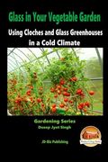 Glass in Your Vegetable Garden - Using Cloches and Glass Greenhouses in a Cold Climate (en Inglés)