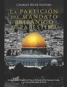 La Partición del Mandato Británico en Palestina: La Historia y el Legado del Plan de Partición de las Naciones Unidas y la Creación del Estado de Israel