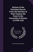 History of the Christian Church. From the Election of Pope Gregory the Great to the Concordat of Worms, A.D.590-1122 (en Inglés)