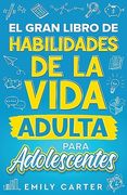 El Gran Libro de Habilidades de la Vida Adulta Para Adolescentes: Una Guía Completa Para Adolescentes Sobre Todas las Habilidades Esenciales Para la Vida, que no te Enseñan en la Escuela