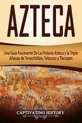 Azteca: Una Guía Fascinante de la Historia Azteca y la Triple Alianza de Tenochtitlán, Tetzcoco y Tlacopan (Libro en Español