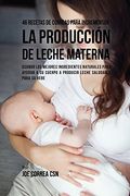 46 Recetas de Comidas Para Incrementar la Producción de Leche Materna: Usando los Mejores Ingredientes Naturales Para Ayudar a su Cuerpo a Producir Leche Saludable Para su Bebe