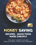 Money Saving Recipes - Good Food Made Cheaply: The Best Money Saving Meals when living on a Budget (en Inglés)