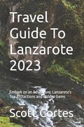 Travel Guide To Lanzarote 2023: Embark on an Adventure: Lanzarote's Top Attractions and Hidden Gems (en Inglés)
