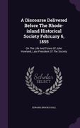 A Discourse Delivered Before The Rhode-island Historical Society February 6, 1855: On The Life And Times Of John Howland, Late President Of The Societ (en Inglés)